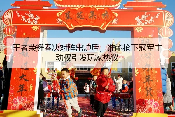 王者荣耀春决对阵出炉后，谁能抢下冠军主动权引发玩家热议