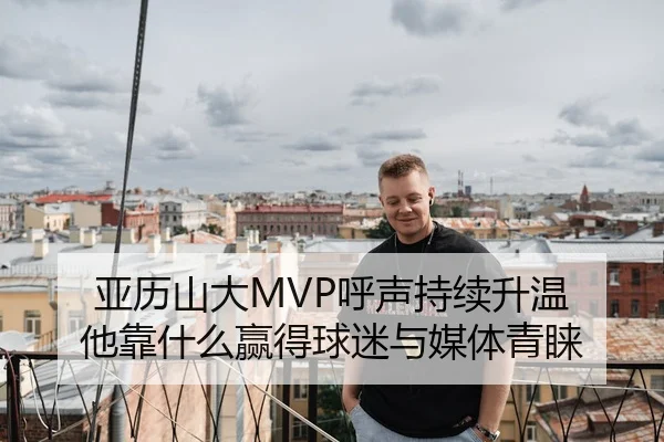 亚历山大MVP呼声持续升温 他靠什么赢得球迷与媒体青睐